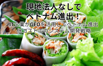 現地法人が不要！IT企業がGEOを活用してベトナム進出：低コストでのシステム開発戦略