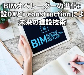 BIMオペレーターの進化: 建設DXとi-constructionによる未来の建設技術