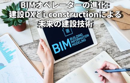 BIMオペレーターの進化: 建設DXとi-constructionによる未来の建設技術