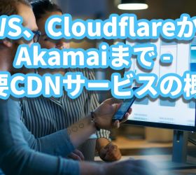 CDNの選択ガイド：AWS、GCP、Azure、CloudflareからAkamaiまで - 10の主要CDNサービスの概要と特徴