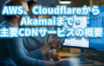 CDNの選択ガイド:AWS、GCP、Azure、CloudflareからAkamaiまで - 10の主要CDNサービスの概要と特徴