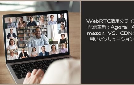 WebRTC活用のライブ配信革新:Agora、Amazon IVS、CDNを用いたソリューション